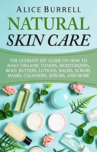 Natural Skin Care: The Ultimate DIY Guide on How to Make Organic Toners, Moisturizers, Body Butters, Lotions, Balms, Scrubs, Masks, Cleansers, Serums, and More (English Edition)